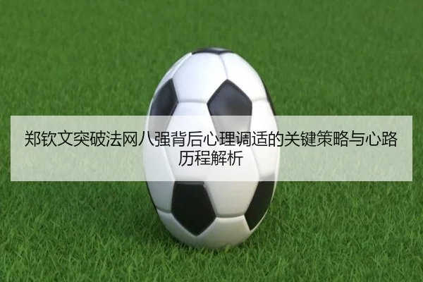 郑钦文突破法网八强背后心理调适的关键策略与心路历程解析