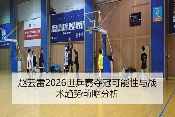 赵云雷2026世乒赛夺冠可能性与战术趋势前瞻分析